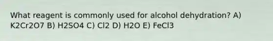 What reagent is commonly used for alcohol dehydration? A) K2Cr2O7 B) H2SO4 C) Cl2 D) H2O E) FeCl3