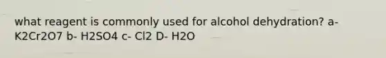 what reagent is commonly used for alcohol dehydration? a- K2Cr2O7 b- H2SO4 c- Cl2 D- H2O