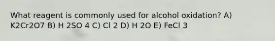 What reagent is commonly used for alcohol oxidation? A) K2Cr2O7 B) H 2SO 4 C) Cl 2 D) H 2O E) FeCl 3