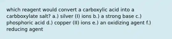 which reagent would convert a carboxylic acid into a carbboxylate salt? a.) silver (I) ions b.) a strong base c.) phosphoric acid d.) copper (II) ions e.) an oxidizing agent f.) reducing agent