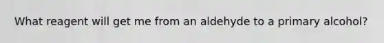 What reagent will get me from an aldehyde to a primary alcohol?