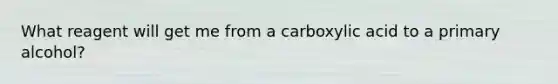 What reagent will get me from a carboxylic acid to a primary alcohol?