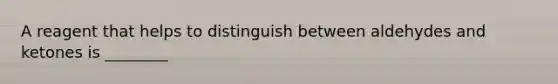 A reagent that helps to distinguish between aldehydes and ketones is ________