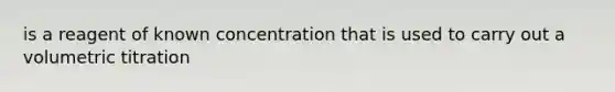 is a reagent of known concentration that is used to carry out a volumetric titration