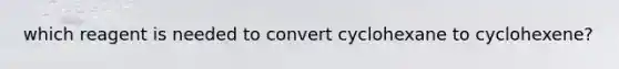 which reagent is needed to convert cyclohexane to cyclohexene?