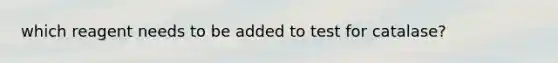 which reagent needs to be added to test for catalase?
