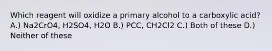 Which reagent will oxidize a primary alcohol to a carboxylic acid? A.) Na2CrO4, H2SO4, H2O B.) PCC, CH2Cl2 C.) Both of these D.) Neither of these