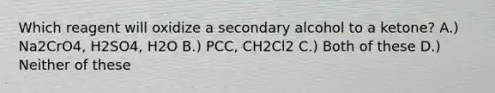 Which reagent will oxidize a secondary alcohol to a ketone? A.) Na2CrO4, H2SO4, H2O B.) PCC, CH2Cl2 C.) Both of these D.) Neither of these