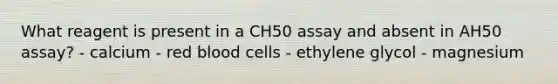 What reagent is present in a CH50 assay and absent in AH50 assay? - calcium - red blood cells - ethylene glycol - magnesium