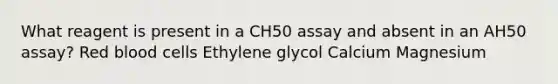 What reagent is present in a CH50 assay and absent in an AH50 assay? Red blood cells Ethylene glycol Calcium Magnesium