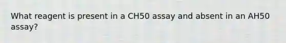 What reagent is present in a CH50 assay and absent in an AH50 assay?