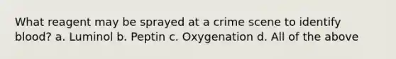 What reagent may be sprayed at a crime scene to identify blood? a. Luminol b. Peptin c. Oxygenation d. All of the above