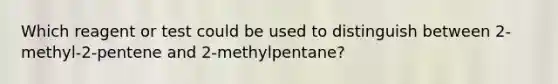 Which reagent or test could be used to distinguish between 2-methyl-2-pentene and 2-methylpentane?