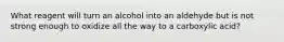 What reagent will turn an alcohol into an aldehyde but is not strong enough to oxidize all the way to a carboxylic acid?