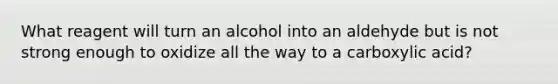 What reagent will turn an alcohol into an aldehyde but is not strong enough to oxidize all the way to a carboxylic acid?