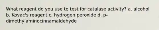 What reagent do you use to test for catalase activity? a. alcohol b. Kovac's reagent c. hydrogen peroxide d. p-dimethylaminocinnamaldehyde