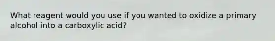 What reagent would you use if you wanted to oxidize a primary alcohol into a carboxylic acid?