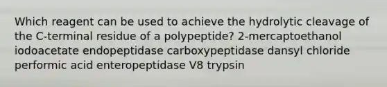 Which reagent can be used to achieve the hydrolytic cleavage of the C-terminal residue of a polypeptide? 2-mercaptoethanol iodoacetate endopeptidase carboxypeptidase dansyl chloride performic acid enteropeptidase V8 trypsin