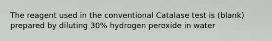 The reagent used in the conventional Catalase test is (blank) prepared by diluting 30% hydrogen peroxide in water