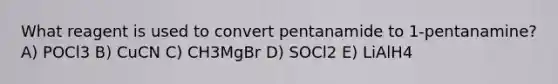 What reagent is used to convert pentanamide to 1-pentanamine? A) POCl3 B) CuCN C) CH3MgBr D) SOCl2 E) LiAlH4