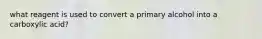 what reagent is used to convert a primary alcohol into a carboxylic acid?