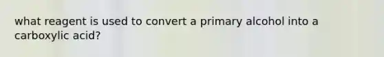 what reagent is used to convert a primary alcohol into a carboxylic acid?