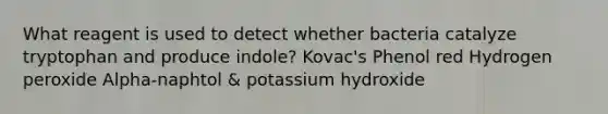 What reagent is used to detect whether bacteria catalyze tryptophan and produce indole? Kovac's Phenol red Hydrogen peroxide Alpha-naphtol & potassium hydroxide