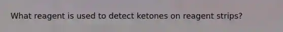 What reagent is used to detect ketones on reagent strips?