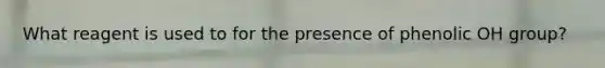 What reagent is used to for the presence of phenolic OH group?