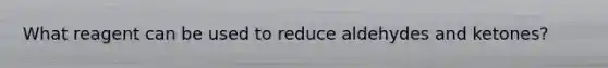 What reagent can be used to reduce aldehydes and ketones?