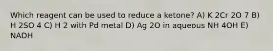 Which reagent can be used to reduce a ketone? A) K 2Cr 2O 7 B) H 2SO 4 C) H 2 with Pd metal D) Ag 2O in aqueous NH 4OH E) NADH