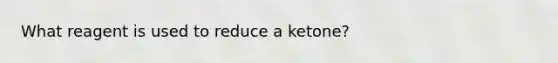 What reagent is used to reduce a ketone?