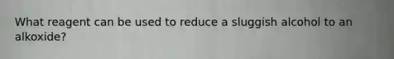 What reagent can be used to reduce a sluggish alcohol to an alkoxide?