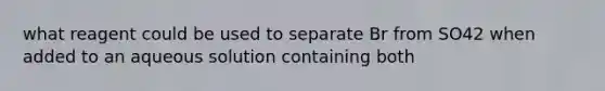 what reagent could be used to separate Br from SO42 when added to an aqueous solution containing both