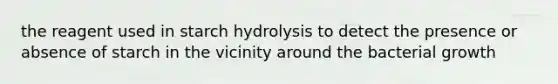 the reagent used in starch hydrolysis to detect the presence or absence of starch in the vicinity around the bacterial growth