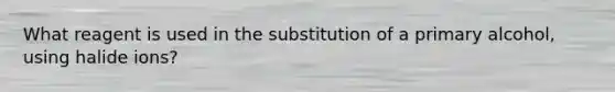 What reagent is used in the substitution of a primary alcohol, using halide ions?