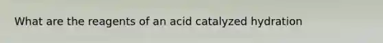 What are the reagents of an acid catalyzed hydration