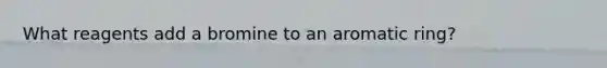 What reagents add a bromine to an aromatic ring?
