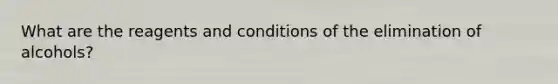 What are the reagents and conditions of the elimination of alcohols?