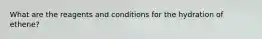 What are the reagents and conditions for the hydration of ethene?