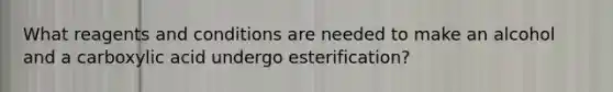 What reagents and conditions are needed to make an alcohol and a carboxylic acid undergo esterification?