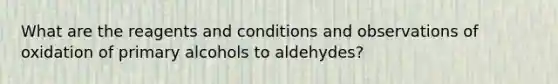 What are the reagents and conditions and observations of oxidation of primary alcohols to aldehydes?