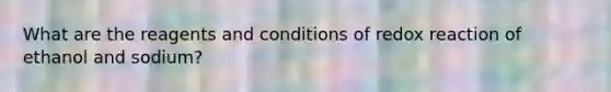 What are the reagents and conditions of redox reaction of ethanol and sodium?