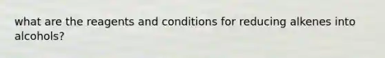 what are the reagents and conditions for reducing alkenes into alcohols?