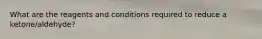 What are the reagents and conditions required to reduce a ketone/aldehyde?