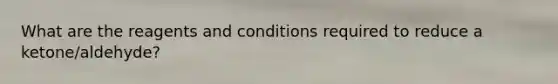 What are the reagents and conditions required to reduce a ketone/aldehyde?