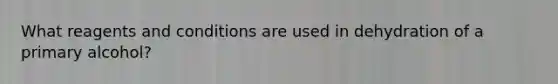 What reagents and conditions are used in dehydration of a primary alcohol?