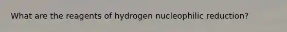 What are the reagents of hydrogen nucleophilic reduction?