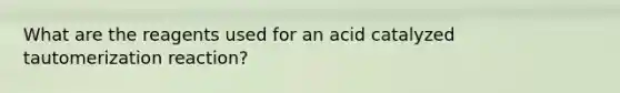 What are the reagents used for an acid catalyzed tautomerization reaction?