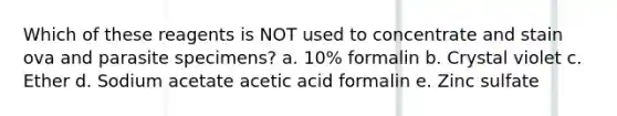 Which of these reagents is NOT used to concentrate and stain ova and parasite specimens? a. 10% formalin b. Crystal violet c. Ether d. Sodium acetate acetic acid formalin e. Zinc sulfate